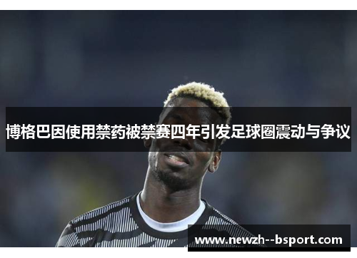 博格巴因使用禁药被禁赛四年引发足球圈震动与争议