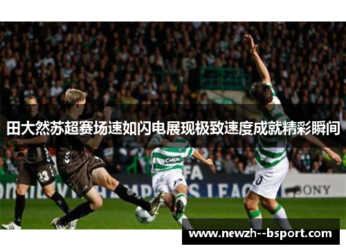 田大然苏超赛场速如闪电展现极致速度成就精彩瞬间 田大然苏超赛场速如闪电展现极致速度成就精彩瞬间