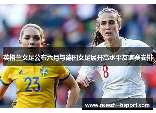 英格兰女足公布六月与德国女足展开高水平友谊赛安排
