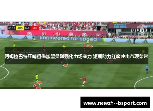 阿姆拉巴特压哨租借加盟曼联强化中场实力 短期助力红魔冲击各项荣誉 阿姆拉巴特压哨租借加盟曼联强化中场实力 短期助力红魔冲击各项荣誉