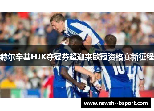 赫尔辛基HJK夺冠芬超迎来欧冠资格赛新征程 赫尔辛基HJK夺冠芬超迎来欧冠资格赛新征程