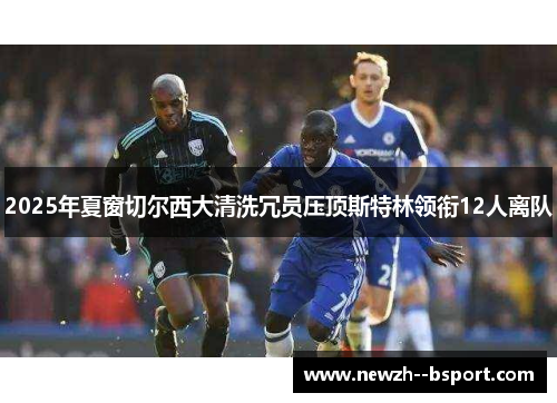 2025年夏窗切尔西大清洗冗员压顶斯特林领衔12人离队 2025年夏窗切尔西大清洗冗员压顶斯特林领衔12人离队