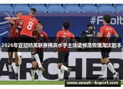 2026年亚冠精英联赛横滨水手主场遗憾落败遭淘汰剧本