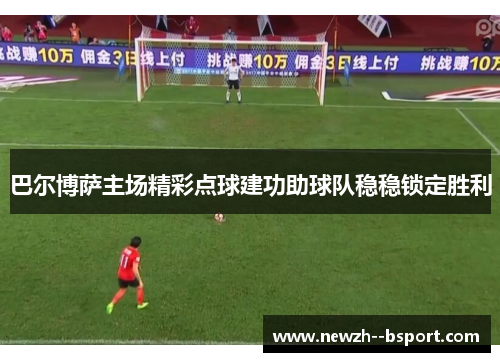 巴尔博萨主场精彩点球建功助球队稳稳锁定胜利