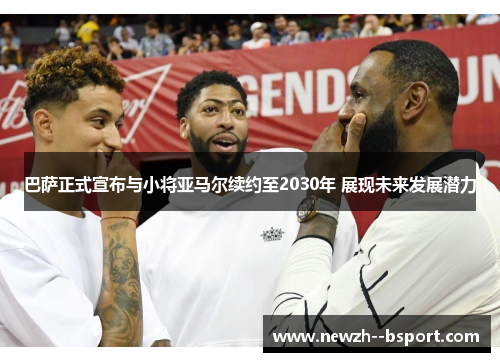 巴萨正式宣布与小将亚马尔续约至2030年 展现未来发展潜力