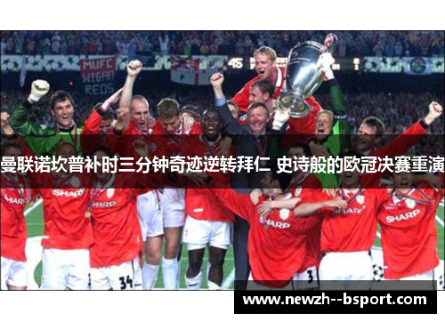 曼联诺坎普补时三分钟奇迹逆转拜仁 史诗般的欧冠决赛重演 曼联诺坎普补时三分钟奇迹逆转拜仁 史诗般的欧冠决赛重演