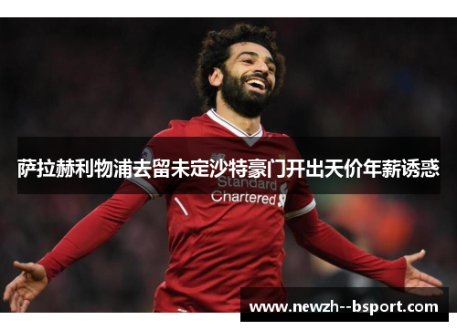 萨拉赫利物浦去留未定沙特豪门开出天价年薪诱惑 萨拉赫利物浦去留未定沙特豪门开出天价年薪诱惑