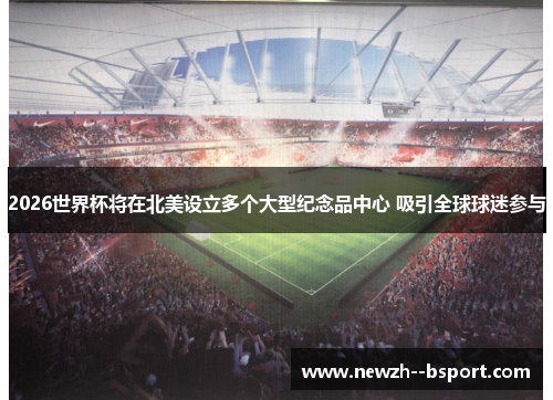 2026世界杯将在北美设立多个大型纪念品中心 吸引全球球迷参与 2026世界杯将在北美设立多个大型纪念品中心 吸引全球球迷参与