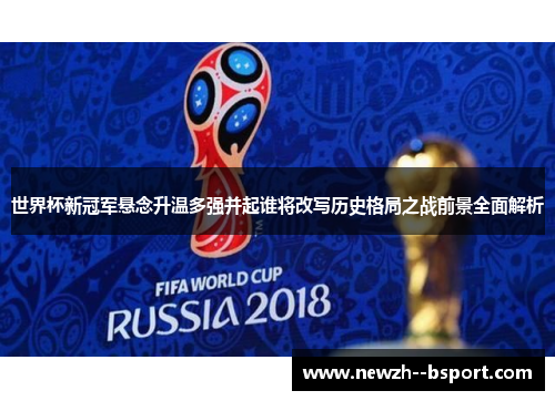 世界杯新冠军悬念升温多强并起谁将改写历史格局之战前景全面解析